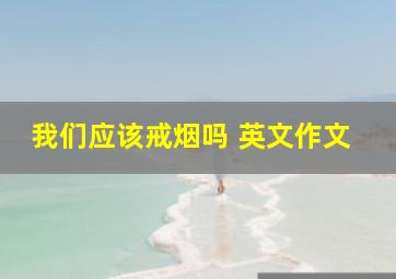 我们应该戒烟吗 英文作文